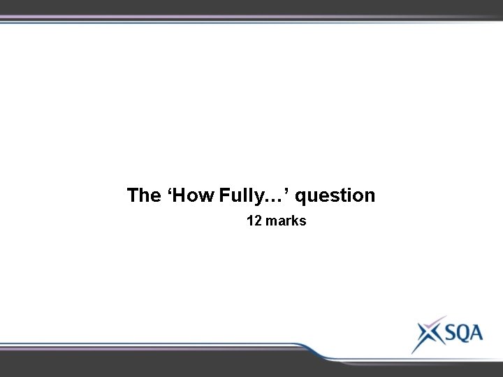The ‘How Fully…’ question 12 marks The ‘How Fully…’ question 12 marks