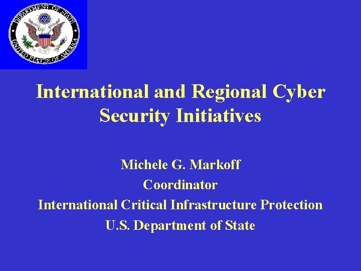 International and Regional Cyber Security Initiatives Michele G. Markoff Coordinator International Critical Infrastructure Protection