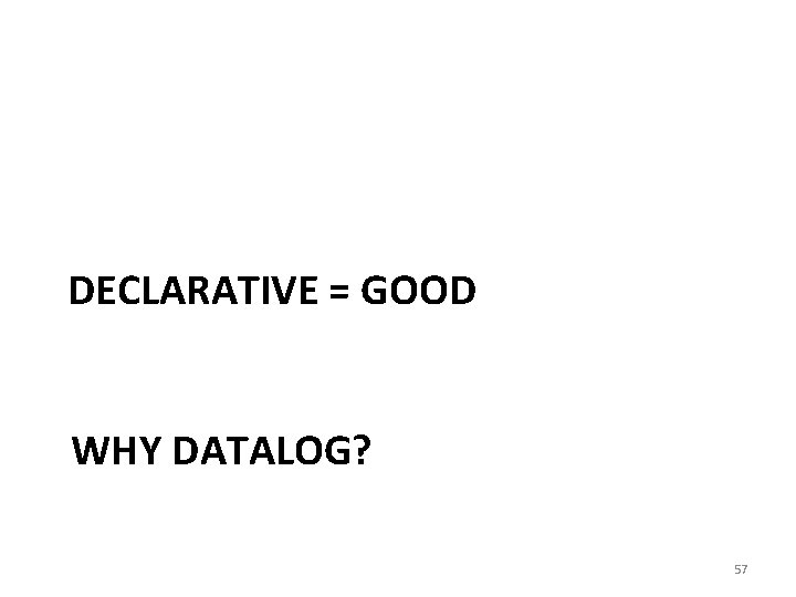 DECLARATIVE = GOOD WHY DATALOG? 57 