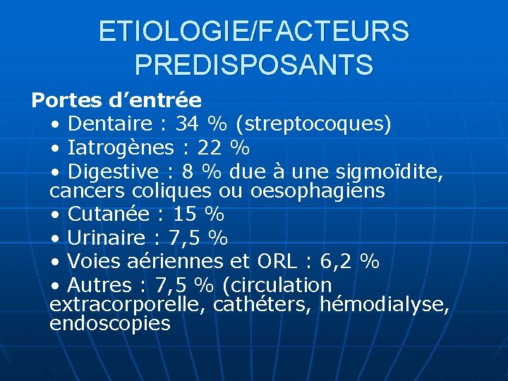 ETIOLOGIE/FACTEURS PREDISPOSANTS Portes d’entrée • Dentaire : 34 % (streptocoques) • Iatrogènes : 22 ETIOLOGIE/FACTEURS PREDISPOSANTS Portes d’entrée • Dentaire : 34 % (streptocoques) • Iatrogènes : 22