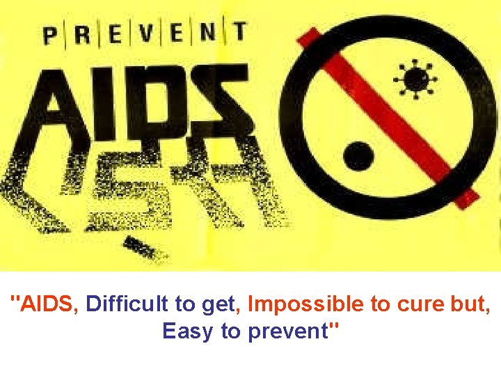 "AIDS, Difficult to get, Impossible to cure but, Easy to prevent" 