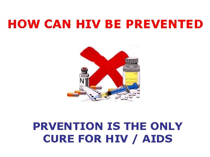 HOW CAN HIV BE PREVENTED PRVENTION IS THE ONLY CURE FOR HIV / AIDS