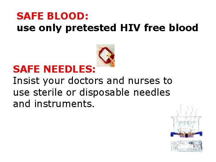 SAFE BLOOD: use only pretested HIV free blood SAFE NEEDLES: Insist your doctors and