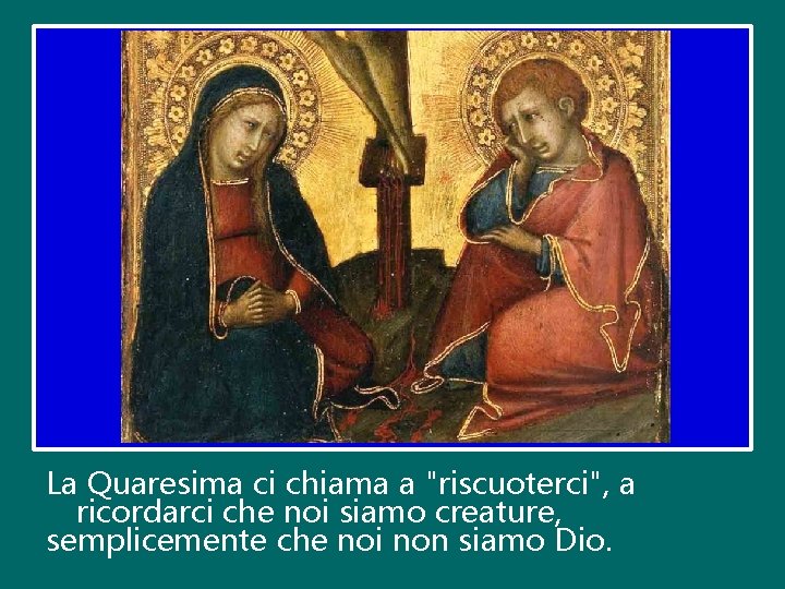 La Quaresima ci chiama a "riscuoterci", a ricordarci che noi siamo creature, semplicemente che La Quaresima ci chiama a "riscuoterci", a ricordarci che noi siamo creature, semplicemente che