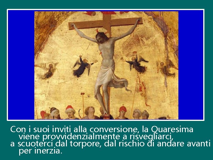 Con i suoi inviti alla conversione, la Quaresima viene provvidenzialmente a risvegliarci, a scuoterci Con i suoi inviti alla conversione, la Quaresima viene provvidenzialmente a risvegliarci, a scuoterci