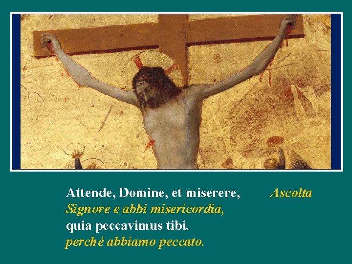 Attende, Domine, et miserere, Signore e abbi misericordia, quia peccavimus tibi. perché abbiamo peccato. Attende, Domine, et miserere, Signore e abbi misericordia, quia peccavimus tibi. perché abbiamo peccato.