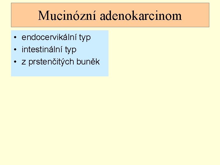 Mucinózní adenokarcinom • endocervikální typ • intestinální typ • z prstenčitých buněk 