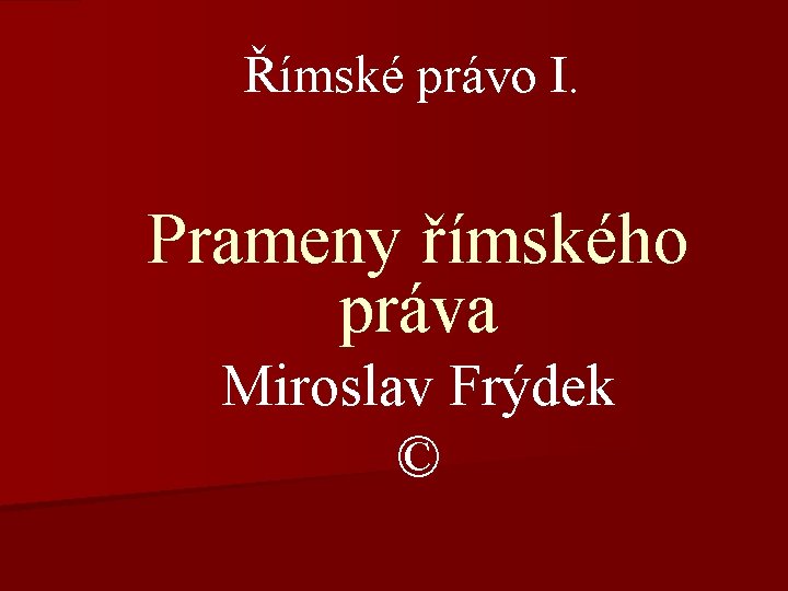 Římské právo I. Prameny římského práva Miroslav Frýdek © 