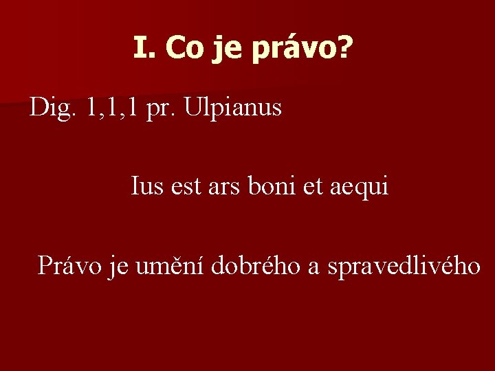 I. Co je právo? Dig. 1, 1, 1 pr. Ulpianus Ius est ars boni