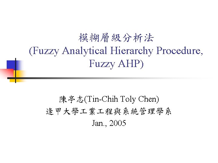 模糊層級分析法 (Fuzzy Analytical Hierarchy Procedure, Fuzzy AHP) 陳亭志(Tin-Chih Toly Chen) 逢甲大學 業 程與系統管理學系 Jan. 模糊層級分析法 (Fuzzy Analytical Hierarchy Procedure, Fuzzy AHP) 陳亭志(Tin-Chih Toly Chen) 逢甲大學 業 程與系統管理學系 Jan.