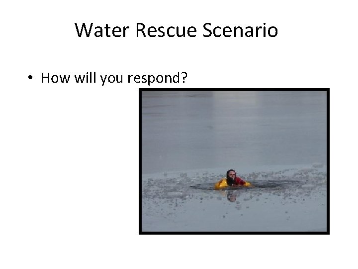 Water Rescue Scenario • How will you respond? Water Rescue Scenario • How will you respond?