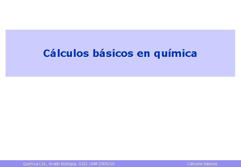 Cálculos básicos en química Química (1 S, Grado Biología, G 12) UAM 2009/10 Cálculos