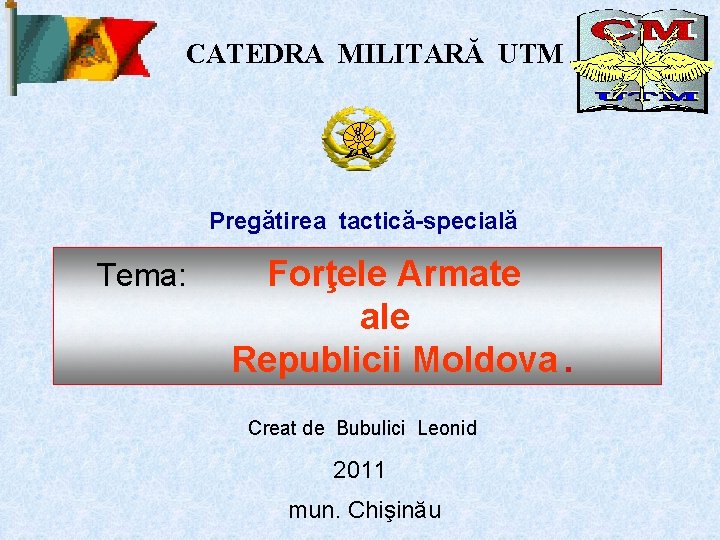 CATEDRA MILITARĂ UTM Pregătirea tactică-specială Tema: Forţele Armate ale Republicii Moldova. Creat de Bubulici