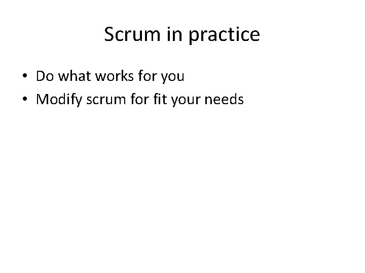 Scrum in practice • Do what works for you • Modify scrum for fit