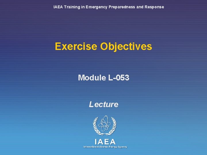 IAEA Training in Emergency Preparedness and Response Exercise Objectives Module L-053 Lecture 