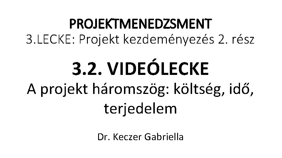 PROJEKTMENEDZSMENT 3. LECKE: Projekt kezdeményezés 2. rész 3. 2. VIDEÓLECKE A projekt háromszög: költség,