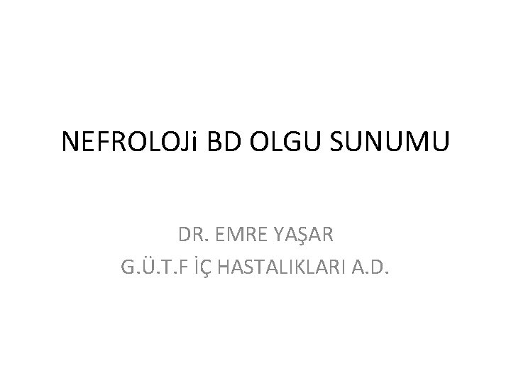 NEFROLOJi BD OLGU SUNUMU DR. EMRE YAŞAR G. Ü. T. F İÇ HASTALIKLARI A.
