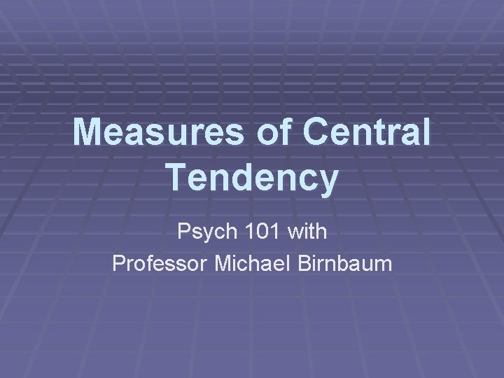 Measures of Central Tendency Psych 101 with Professor Michael Birnbaum 