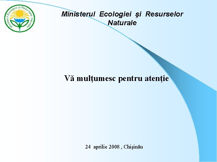 Ministerul Ecologiei şi Resurselor Naturale Vă mulţumesc pentru atenţie 24 aprilie 2008 , Chişinău