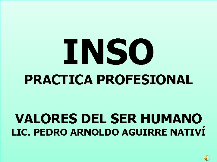 INSO PRACTICA PROFESIONAL VALORES DEL SER HUMANO LIC. PEDRO ARNOLDO AGUIRRE NATIVÍ 