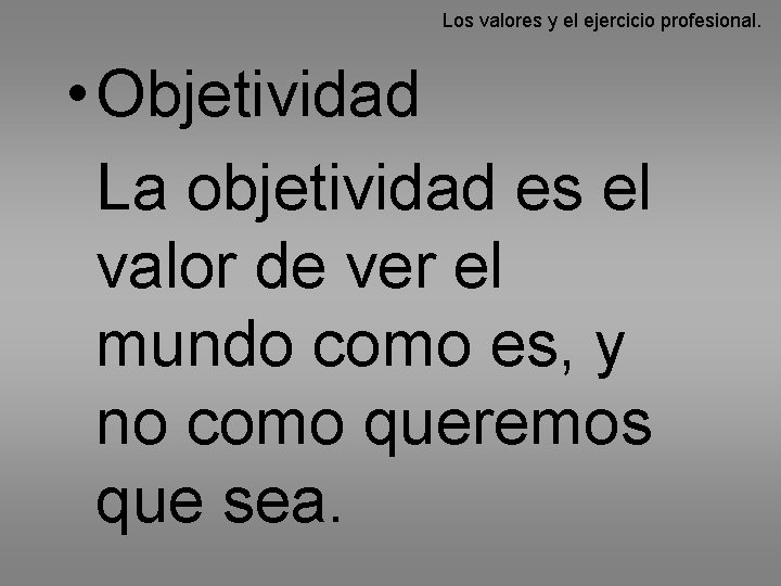 Los valores y el ejercicio profesional. • Objetividad La objetividad es el valor de