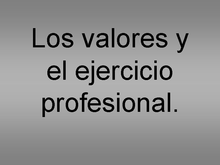 Los valores y el ejercicio profesional. 