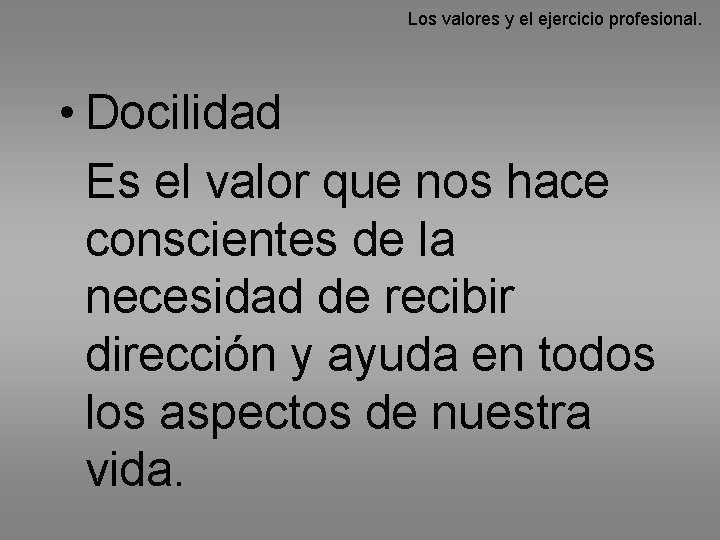 Los valores y el ejercicio profesional. • Docilidad Es el valor que nos hace