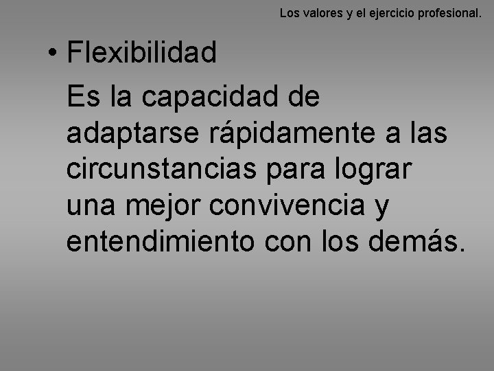 Los valores y el ejercicio profesional. • Flexibilidad Es la capacidad de adaptarse rápidamente