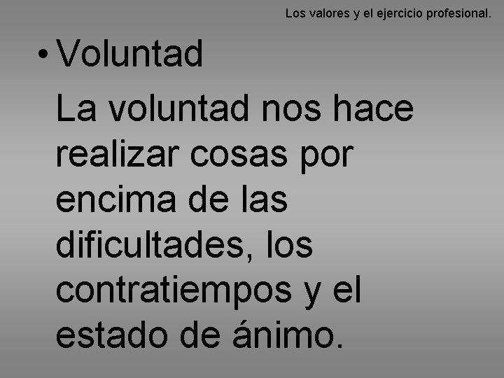 Los valores y el ejercicio profesional. • Voluntad La voluntad nos hace realizar cosas