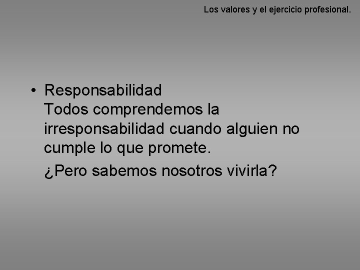 Los valores y el ejercicio profesional. • Responsabilidad Todos comprendemos la irresponsabilidad cuando alguien