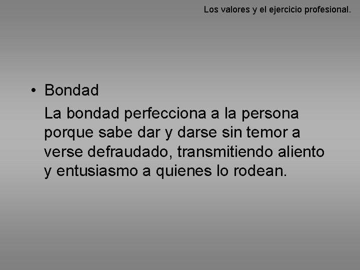 Los valores y el ejercicio profesional. • Bondad La bondad perfecciona a la persona