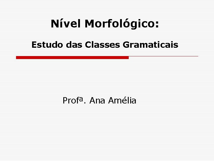 Nível Morfológico: Estudo das Classes Gramaticais Profª. Ana Amélia 