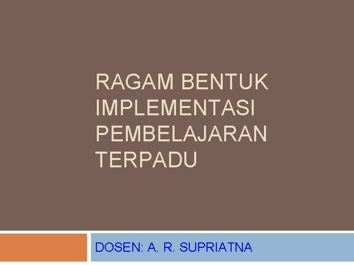 RAGAM BENTUK IMPLEMENTASI PEMBELAJARAN TERPADU DOSEN: A. R. SUPRIATNA 