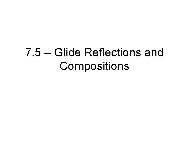 7. 5 – Glide Reflections and Compositions 