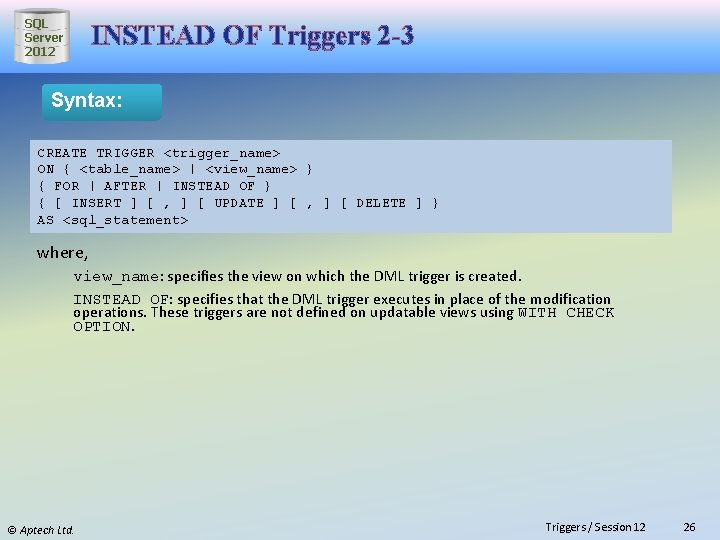 SQL Server 2012 INSTEAD OF Triggers 2 -3 Syntax: CREATE TRIGGER <trigger_name> ON {