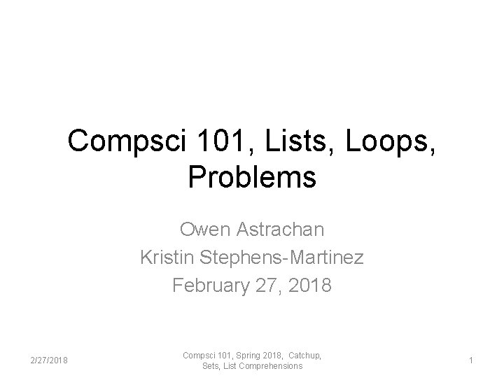 Compsci 101, Lists, Loops, Problems Owen Astrachan Kristin Stephens-Martinez February 27, 2018 2/27/2018 Compsci