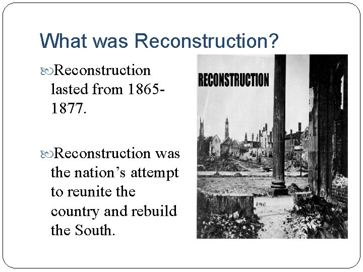 What was Reconstruction? Reconstruction lasted from 18651877. Reconstruction was the nation’s attempt to reunite