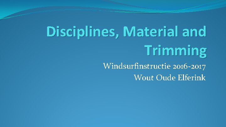 Disciplines, Material and Trimming Windsurfinstructie 2016 -2017 Wout Oude Elferink 