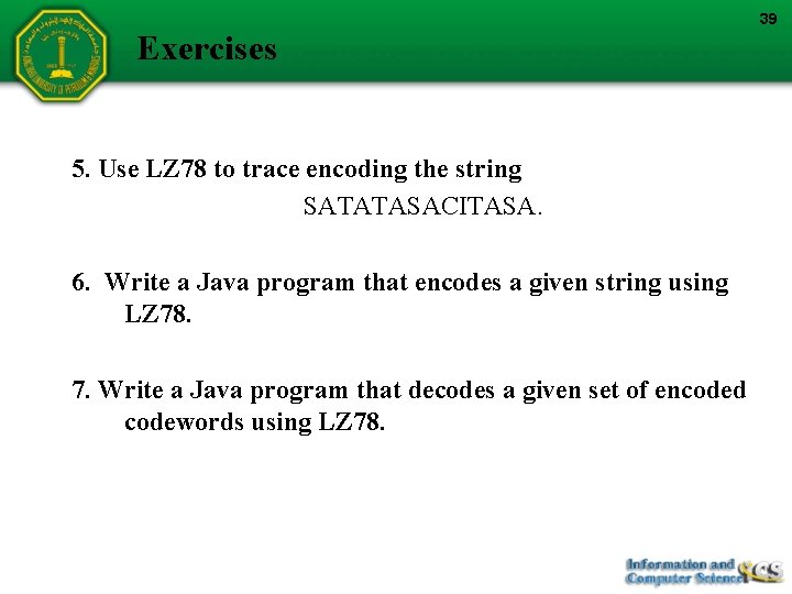 39 Exercises 5. Use LZ 78 to trace encoding the string SATATASACITASA. 6. Write