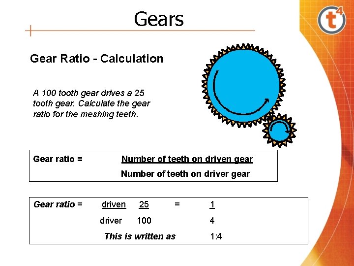 Gears Gear Ratio - Calculation A 100 tooth gear drives a 25 tooth gear.