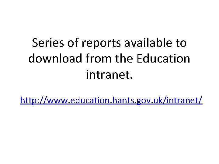 Series of reports available to download from the Education intranet. http: //www. education. hants.