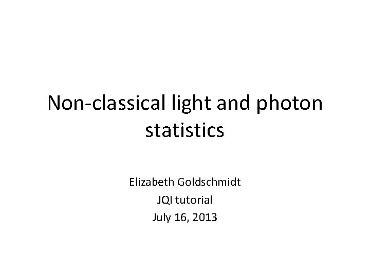 Non-classical light and photon statistics Elizabeth Goldschmidt JQI tutorial July 16, 2013 