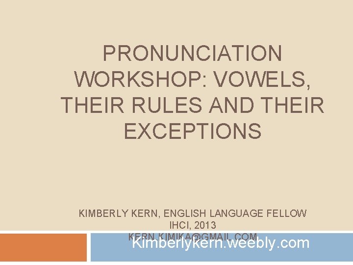 PRONUNCIATION WORKSHOP: VOWELS, THEIR RULES AND THEIR EXCEPTIONS KIMBERLY KERN, ENGLISH LANGUAGE FELLOW IHCI,