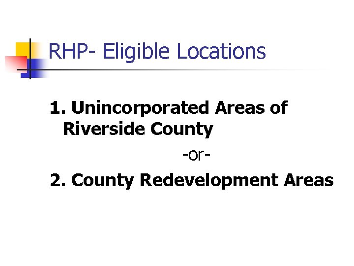 RHP- Eligible Locations 1. Unincorporated Areas of Riverside County -or 2. County Redevelopment Areas