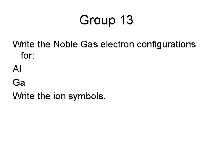 Group 13 Write the Noble Gas electron configurations for: Al Ga Write the ion