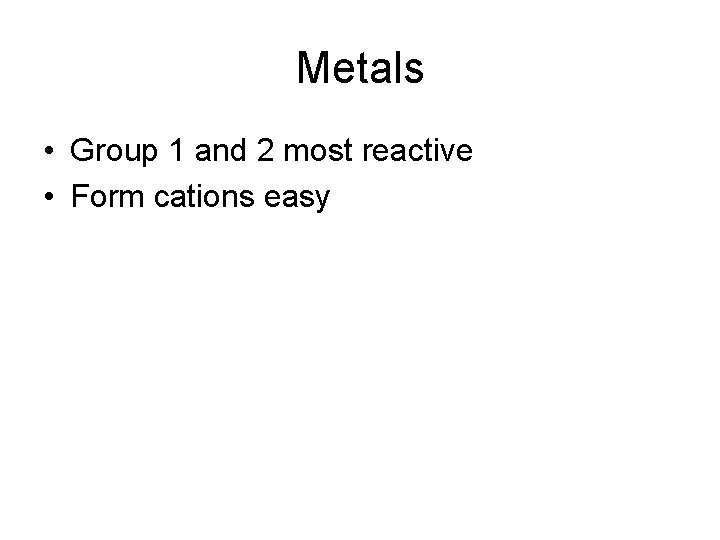 Metals • Group 1 and 2 most reactive • Form cations easy 