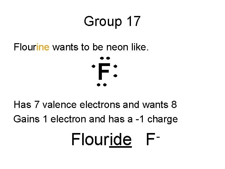 Group 17 Flourine wants to be neon like. Has 7 valence electrons and wants