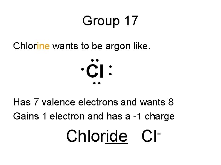 Group 17 Chlorine wants to be argon like. Has 7 valence electrons and wants