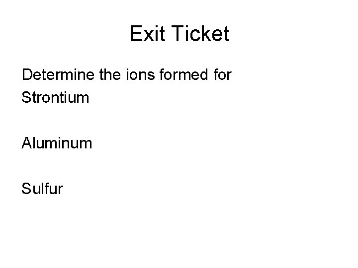 Exit Ticket Determine the ions formed for Strontium Aluminum Sulfur 
