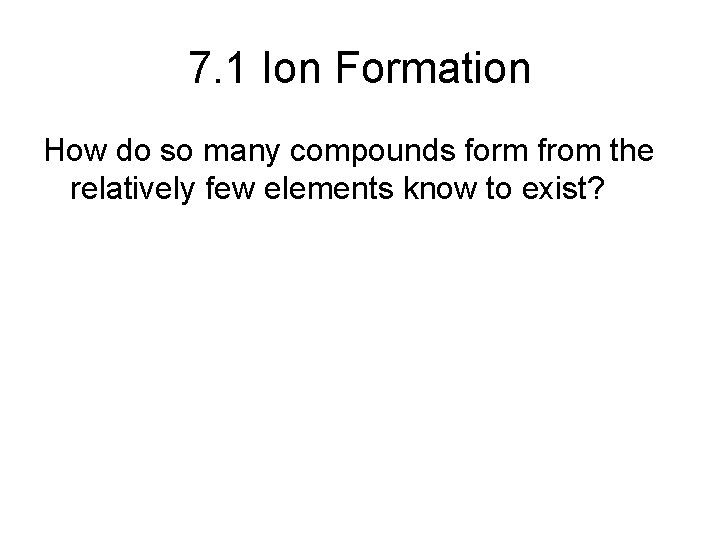 7. 1 Ion Formation How do so many compounds form from the relatively few